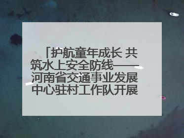 护航童年成长 共筑水上安全防线——河南省交通事业发展中心驻村工作队开展水上交通安全知识进校园活动