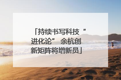 持续书写科技“进化论” 余杭创新矩阵将增新员