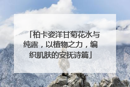 柏卡姿洋甘菊花水与纯露，以植物之力，编织肌肤的安抚诗篇