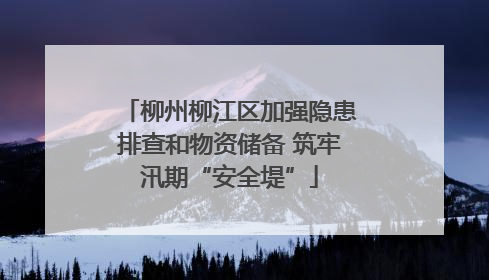 柳州柳江区加强隐患排查和物资储备 筑牢汛期“安全堤”