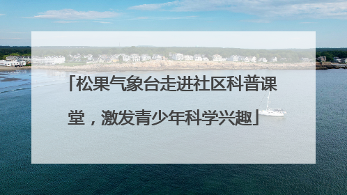 松果气象台走进社区科普课堂，激发青少年科学兴趣