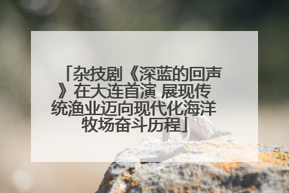 杂技剧《深蓝的回声》在大连首演 展现传统渔业迈向现代化海洋牧场奋斗历程