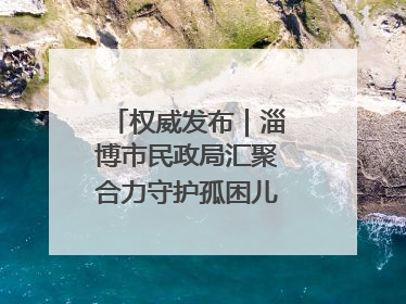 权威发布｜淄博市民政局汇聚合力守护孤困儿童健康成长