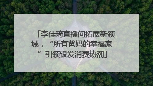 李佳琦直播间拓展新领域，“所有爸妈的幸福家”引领银发消费热潮