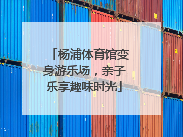 杨浦体育馆变身游乐场，亲子乐享趣味时光