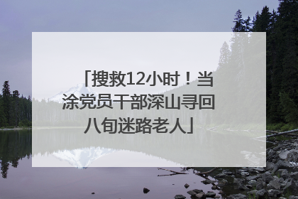 搜救12小时！当涂党员干部深山寻回八旬迷路老人