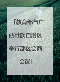 教育部与广西壮族自治区举行部区会商会议