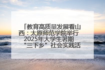 教育高质量发展看山西：太原师范学院举行2025年大学生暑期“三下乡”社会实践活动启动仪式