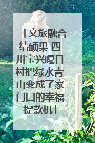 文旅融合结硕果 四川宝兴嘎日村把绿水青山变成了家门口的幸福提款机