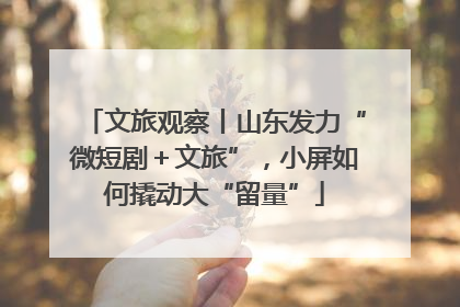 文旅观察丨山东发力“微短剧＋文旅”，小屏如何撬动大“留量”