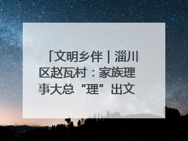 文明乡伴｜淄川区赵瓦村：家族理事大总“理”出文明新风尚