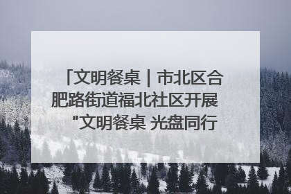 文明餐桌｜市北区合肥路街道福北社区开展“文明餐桌 光盘同行——小餐桌带动大文明”宣传活动