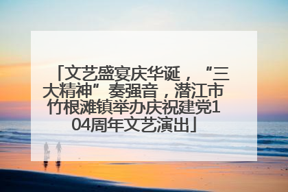 文艺盛宴庆华诞，“三大精神”奏强音，潜江市竹根滩镇举办庆祝建党104周年文艺演出