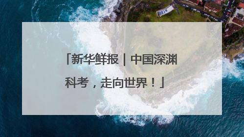 新华鲜报｜中国深渊科考，走向世界！
