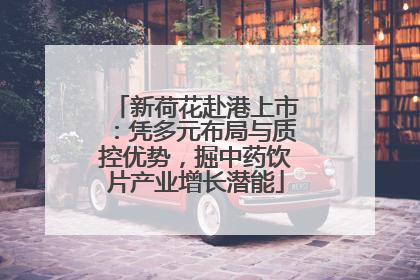 新荷花赴港上市：凭多元布局与质控优势，掘中药饮片产业增长潜能