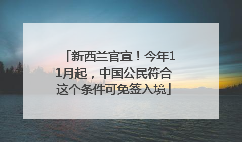 新西兰官宣！今年11月起，中国公民符合这个条件可免签入境