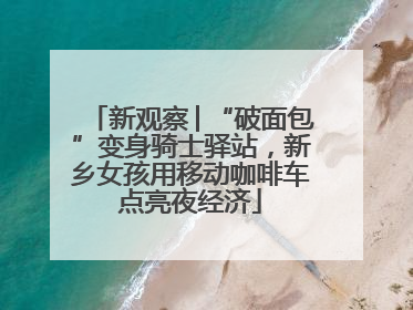 新观察│“破面包”变身骑士驿站，新乡女孩用移动咖啡车点亮夜经济