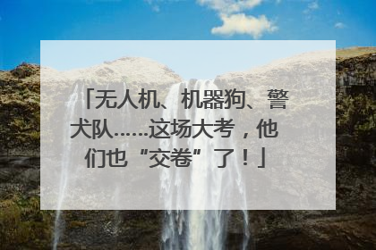 无人机、机器狗、警犬队……这场大考，他们也“交卷”了！
