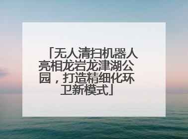 无人清扫机器人亮相龙岩龙津湖公园，打造精细化环卫新模式
