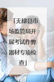 无棣县市场监管局开展考试作弊器材专项检查