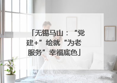 无锡马山：“党建+”绘就“为老服务”幸福底色