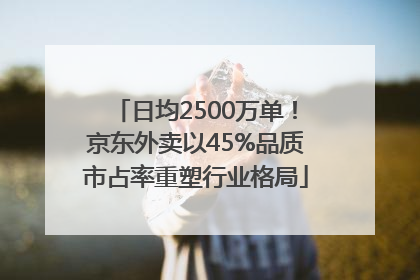 日均2500万单！京东外卖以45%品质市占率重塑行业格局