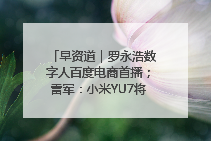早资道｜罗永浩数字人百度电商首播；雷军：小米YU7将于6月底发布