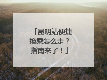 昆明站便捷换乘怎么走？指南来了！