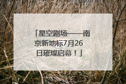 星空剧场——南京新地标7月26日璀璨启幕！