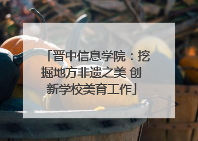 晋中信息学院：挖掘地方非遗之美 创新学校美育工作
