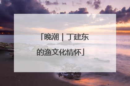 晚潮｜丁建东的渔文化情怀