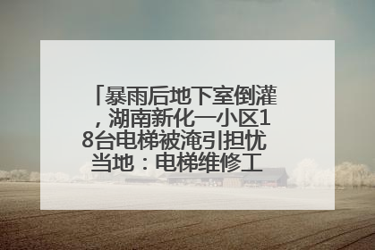 暴雨后地下室倒灌，湖南新化一小区18台电梯被淹引担忧 当地：电梯维修工作正逐步实施