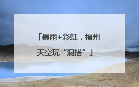 暴雨+彩虹，福州天空玩“混搭”