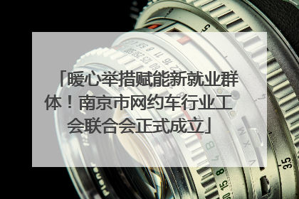 暖心举措赋能新就业群体！南京市网约车行业工会联合会正式成立