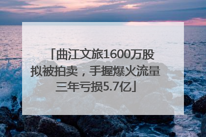 曲江文旅1600万股拟被拍卖，手握爆火流量三年亏损5.7亿