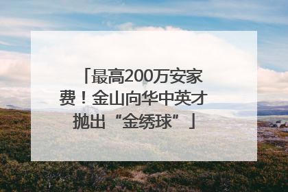 最高200万安家费！金山向华中英才抛出“金绣球”