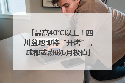 最高40℃以上！四川盆地即将“开烤”，成都或热破6月极值