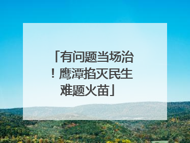 有问题当场治！鹰潭掐灭民生难题火苗