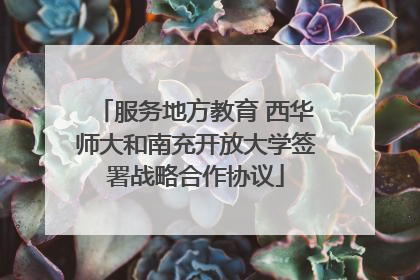 服务地方教育 西华师大和南充开放大学签署战略合作协议