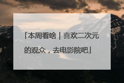 本周看啥｜喜欢二次元的观众，去电影院吧