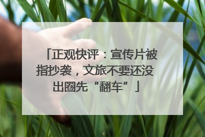 正观快评：宣传片被指抄袭，文旅不要还没出圈先“翻车”