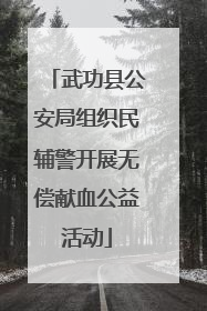 武功县公安局组织民辅警开展无偿献血公益活动