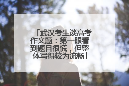 武汉考生谈高考作文题：第一眼看到题目很慌，但整体写得较为流畅