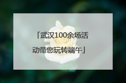 武汉100余场活动带您玩转端午
