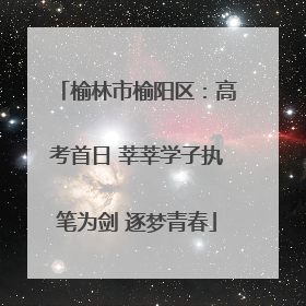 榆林市榆阳区：高考首日 莘莘学子执笔为剑 逐梦青春
