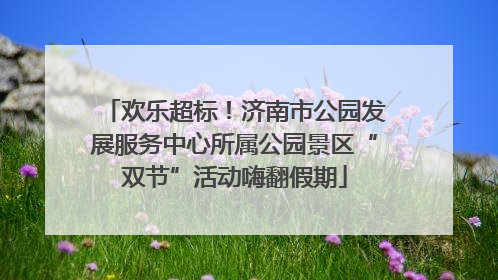欢乐超标！济南市公园发展服务中心所属公园景区“双节”活动嗨翻假期