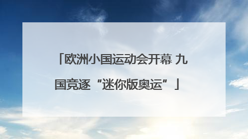 欧洲小国运动会开幕 九国竞逐“迷你版奥运”