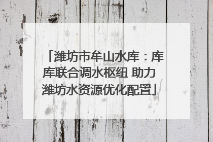 潍坊市牟山水库：库库联合调水枢纽 助力潍坊水资源优化配置
