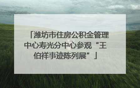 潍坊市住房公积金管理中心寿光分中心参观“王伯祥事迹陈列展”