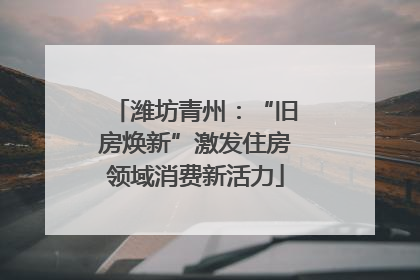 潍坊青州：“旧房焕新”激发住房领域消费新活力
